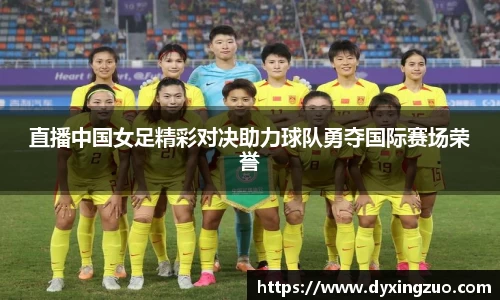直播中国女足精彩对决助力球队勇夺国际赛场荣誉