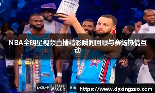 NBA全明星视频直播精彩瞬间回顾与赛场热情互动