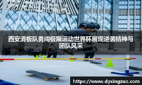 西安滑板队勇闯极限运动世界杯展现逆袭精神与团队风采