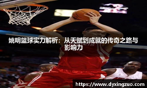 姚明篮球实力解析：从天赋到成就的传奇之路与影响力