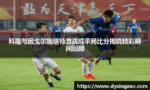 科隆与因戈尔施塔特激战成平局比分揭晓精彩瞬间回顾