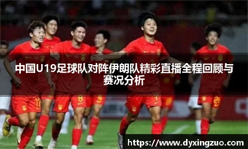 中国U19足球队对阵伊朗队精彩直播全程回顾与赛况分析